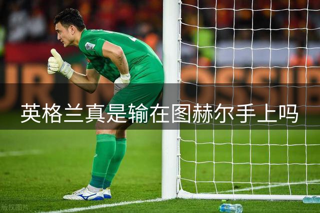 英格兰真是输在图赫尔手上吗?